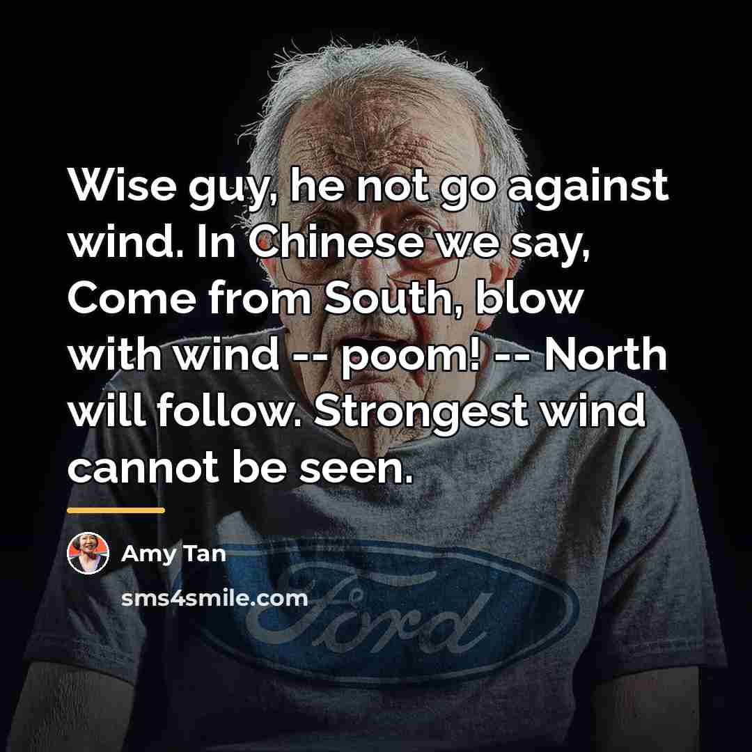 “Wise guy, he not go against wind. In Chinese we…” quote by Amy Tan