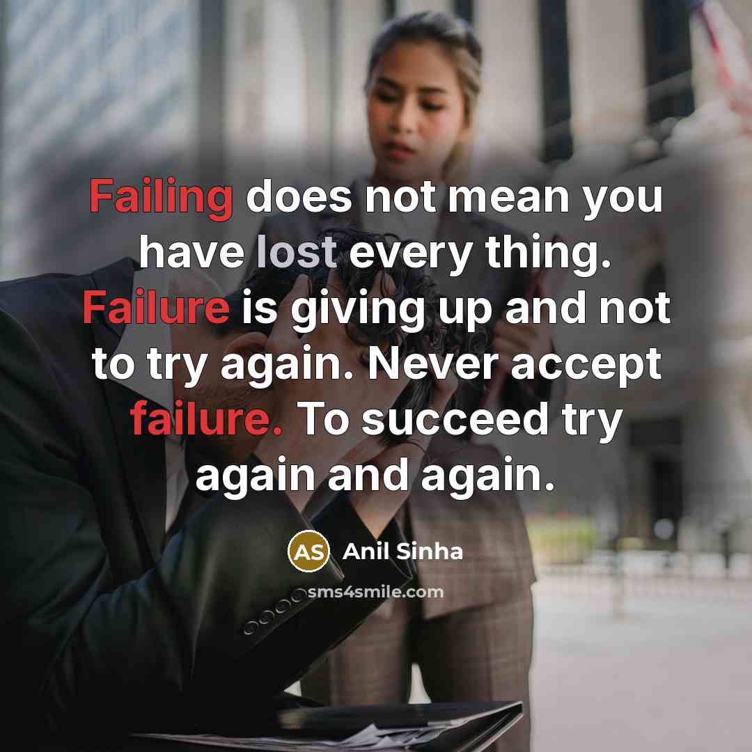 “Failing does not mean you have lost every thing. Failure is giving up and not to try again. Never accept failure. To succeed try again and again.” quote by Anil Sinha