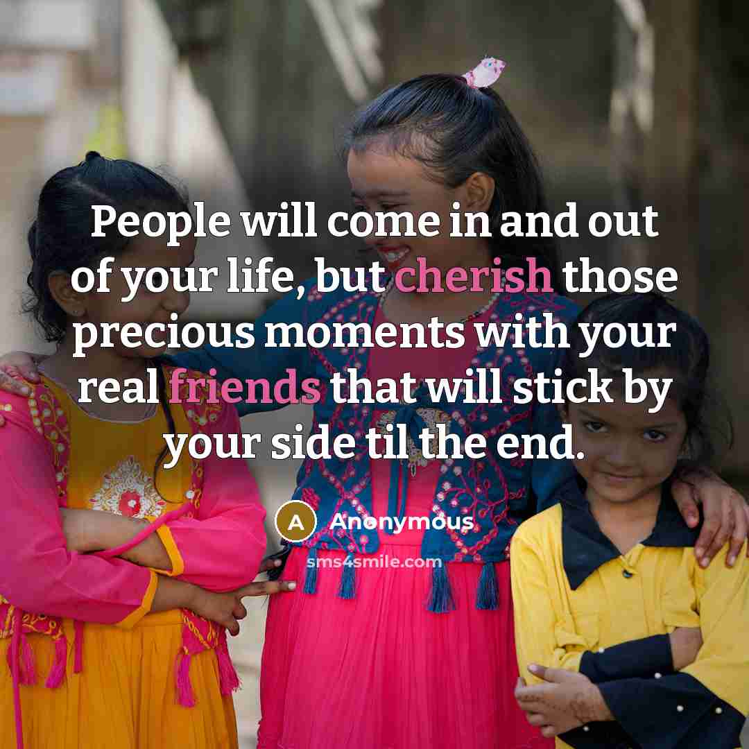 “People will come in and out of your life, but cherish those precious moments with your real friends that will stick by your side til the end.” quote by Anonymous