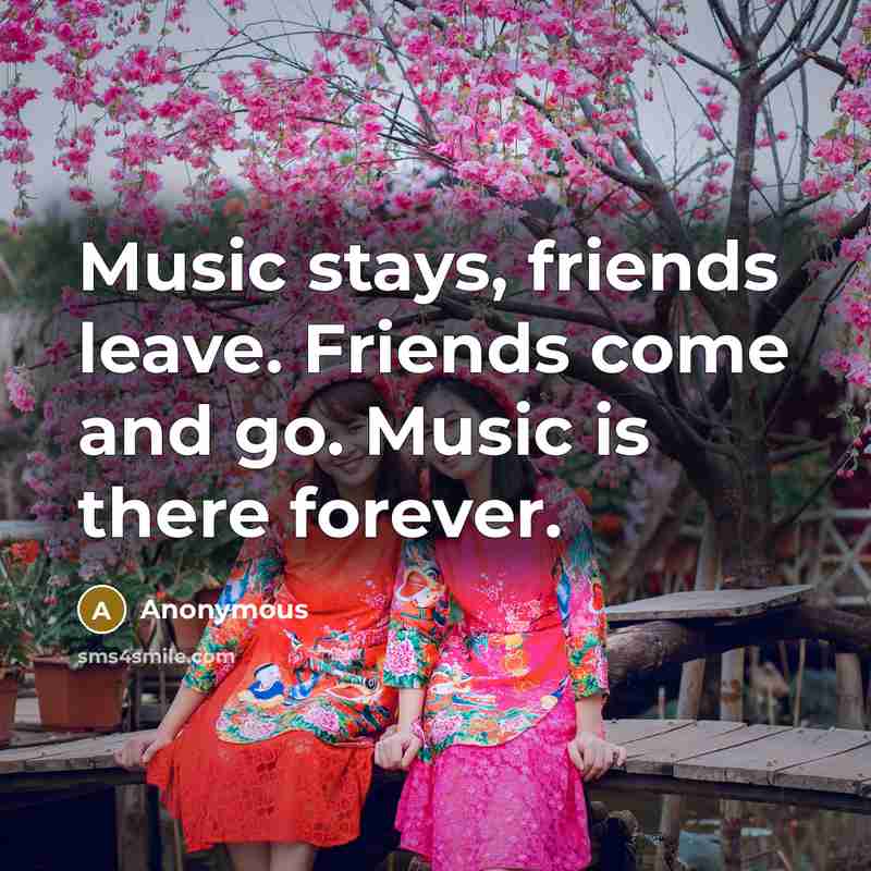 “Music stays, friends leave. Friends come and go. Music is there forever.” quote by Anonymous