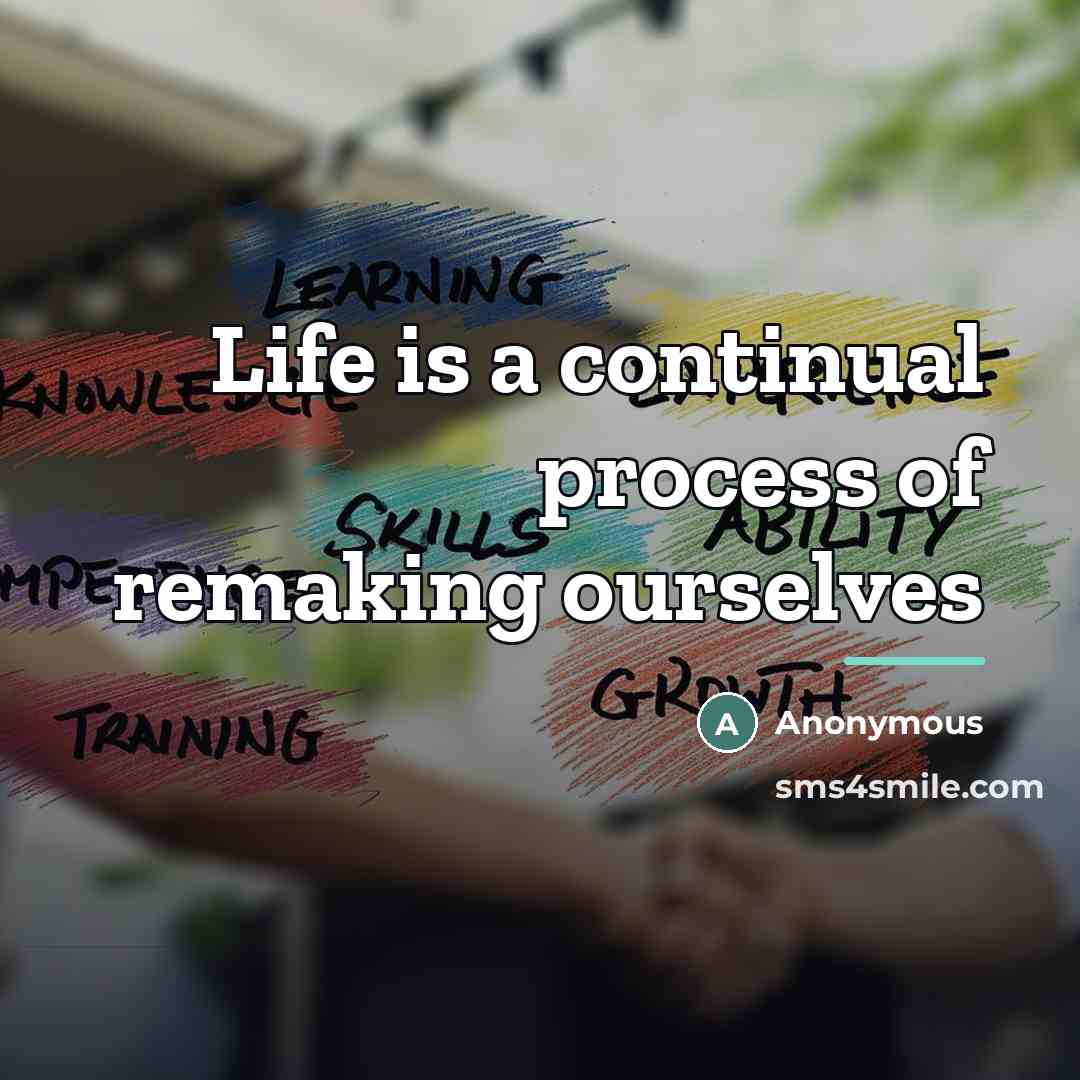 “Life is a continual process of remaking ourselves…” quote by Anonymous