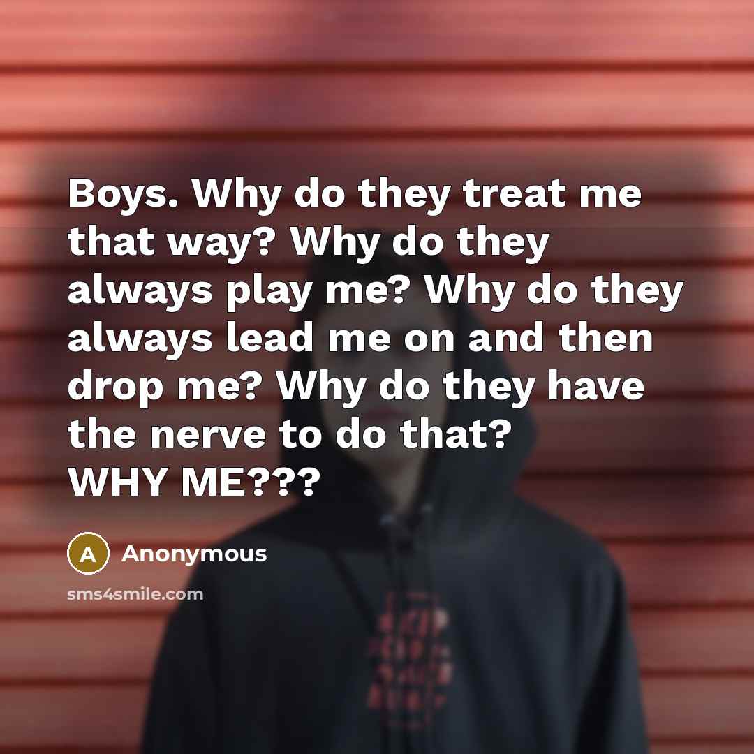 “Boys. Why do they treat me that way? Why do they always play me? Why do they always lead me on and then drop me? Why do they have the nerve to do that? WHY ME???” quote by Anonymous