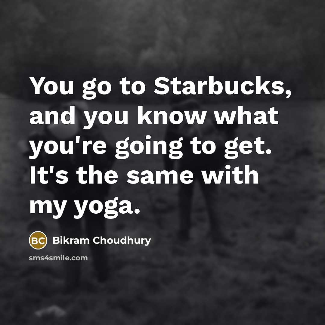 “You go to Starbucks, and you know what you're going…” quote by Bikram Choudhury