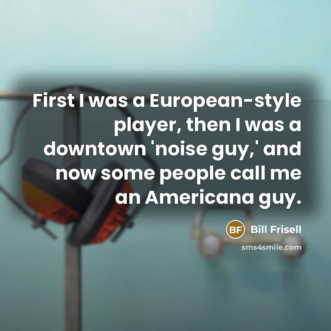 “First I was a European-style player, then I was a…” quote by Bill Frisell