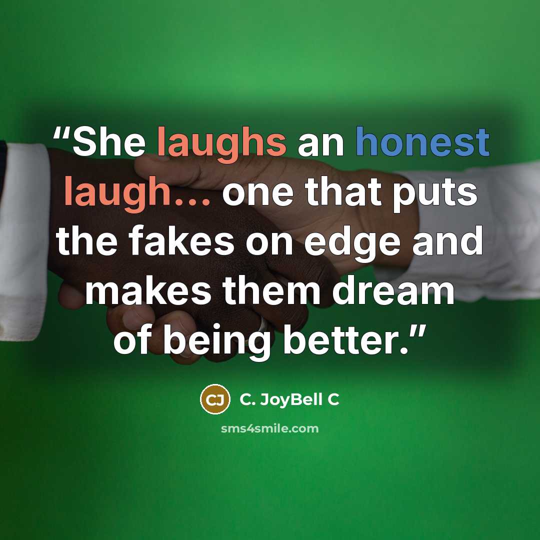 “She laughs an honest laugh... one that puts the fakes on edge and makes them dream of being better.” quote by C. JoyBell C