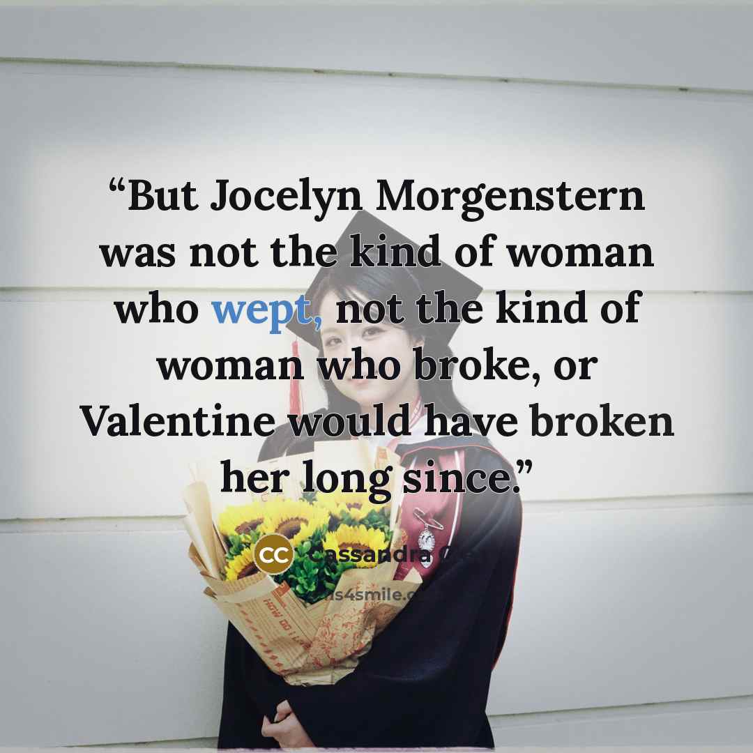 “But Jocelyn Morgenstern was not the kind of woman who wept, not the kind of woman who broke, or Valentine would have broken her long since.” quote by Cassandra Clare