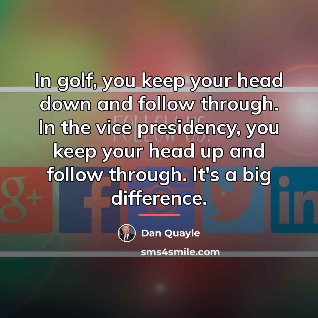 “In golf, you keep your head down and follow through.…” quote by Dan Quayle