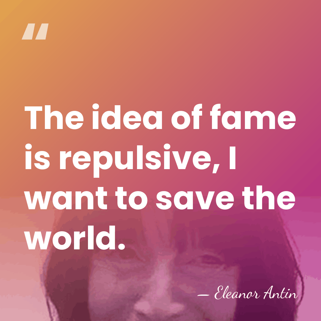 The idea of fame is repulsive, I want to save the world. - Eleanor Antin