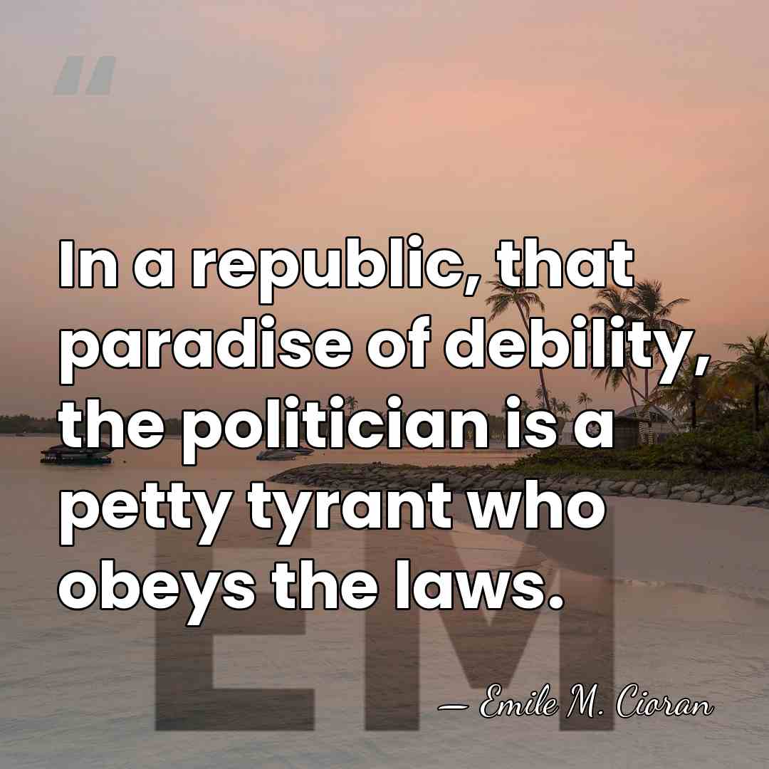 In a republic, that paradise of debility, the politician is a petty&hellip; - Emile M. Cioran