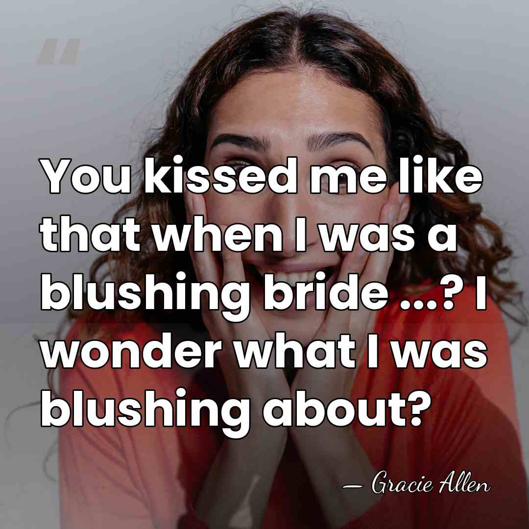 You kissed me like that when I was a blushing bride ...?&hellip; - Gracie Allen