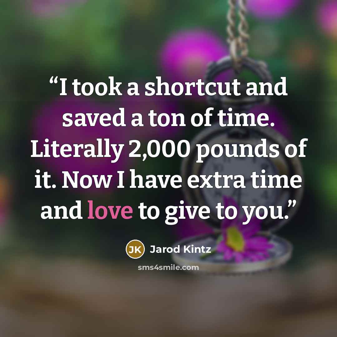 “I took a shortcut and saved a ton of time. Literally 2,000 pounds of it. Now I have extra time and love to give to you.” quote by Jarod Kintz