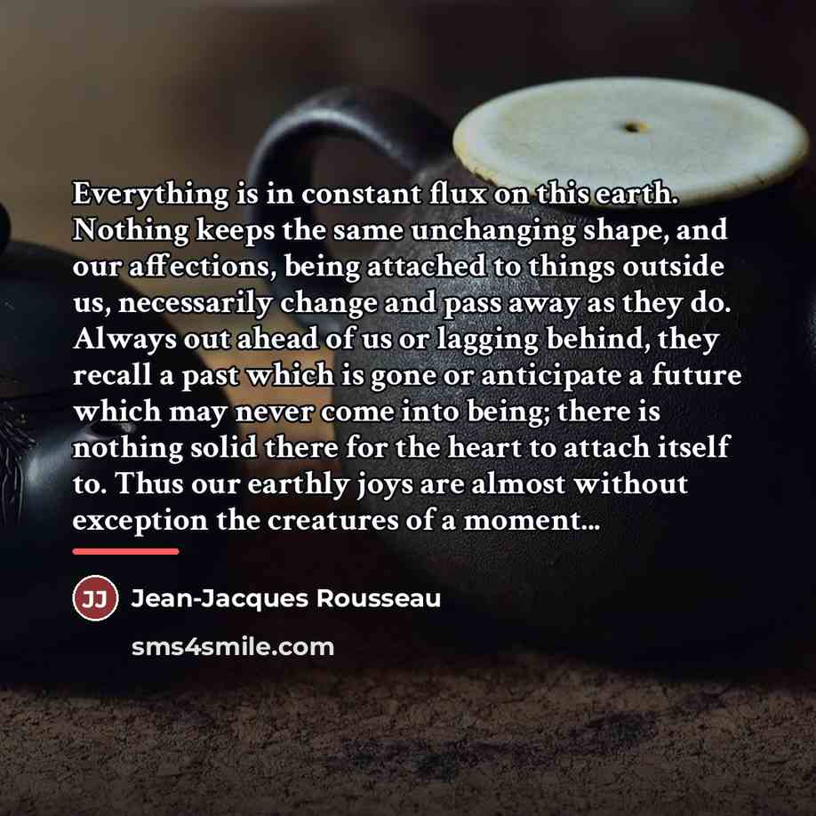 “Everything is in constant flux on this earth. Nothing keeps…” quote by Jean-Jacques Rousseau