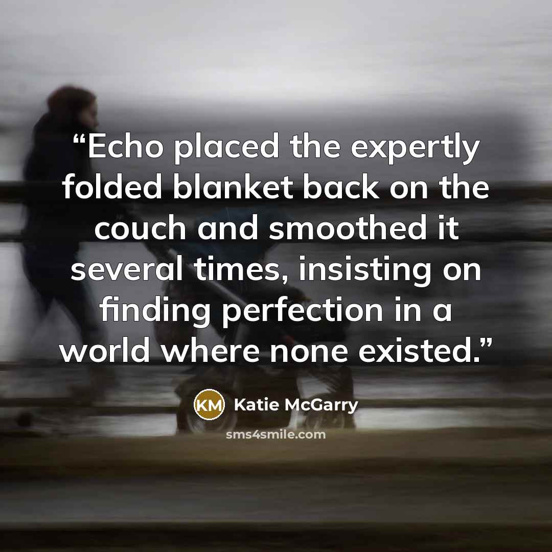 “Echo placed the expertly folded blanket back on the couch and smoothed it several times, insisting on finding perfection in a world where none existed.” quote by Katie McGarry