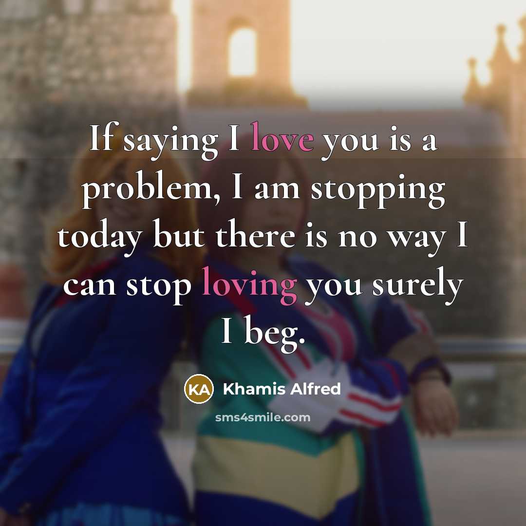 “If saying I love you is a problem, I am stopping today but there is no way I can stop loving you surely I beg.” quote by Khamis Alfred