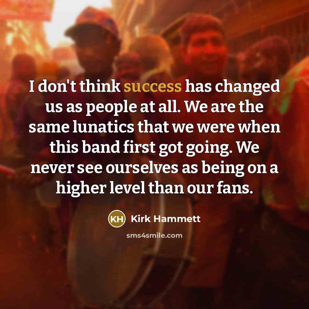 “I don't think success has changed us as people at…” quote by Kirk Hammett