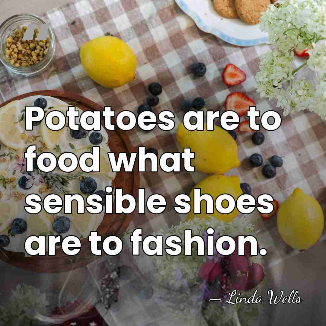 Potatoes are to food what sensible shoes are to fashion. - Linda Wells
