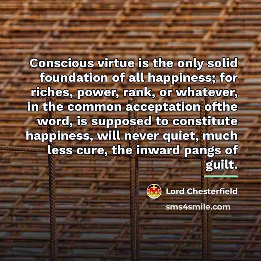 “Conscious virtue is the only solid foundation of all happiness;…” quote by Lord Chesterfield