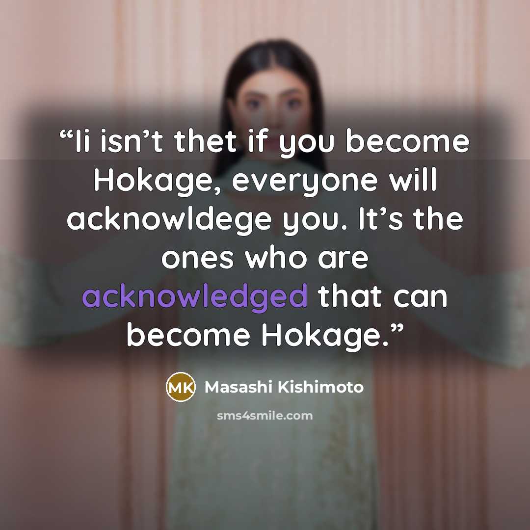 “Ii isn’t thet if you become Hokage, everyone will acknowldege you. It’s the ones who are acknowledged that can become Hokage.” quote by Masashi Kishimoto