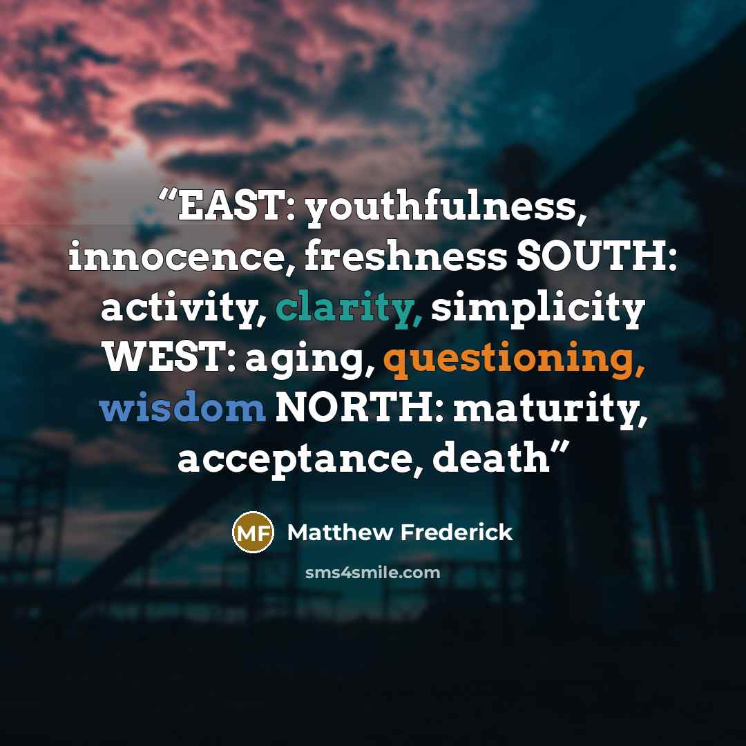“EAST: youthfulness, innocence, freshness SOUTH: activity, clarity, simplicity WEST: aging, questioning, wisdom NORTH: maturity, acceptance, death” quote by Matthew Frederick