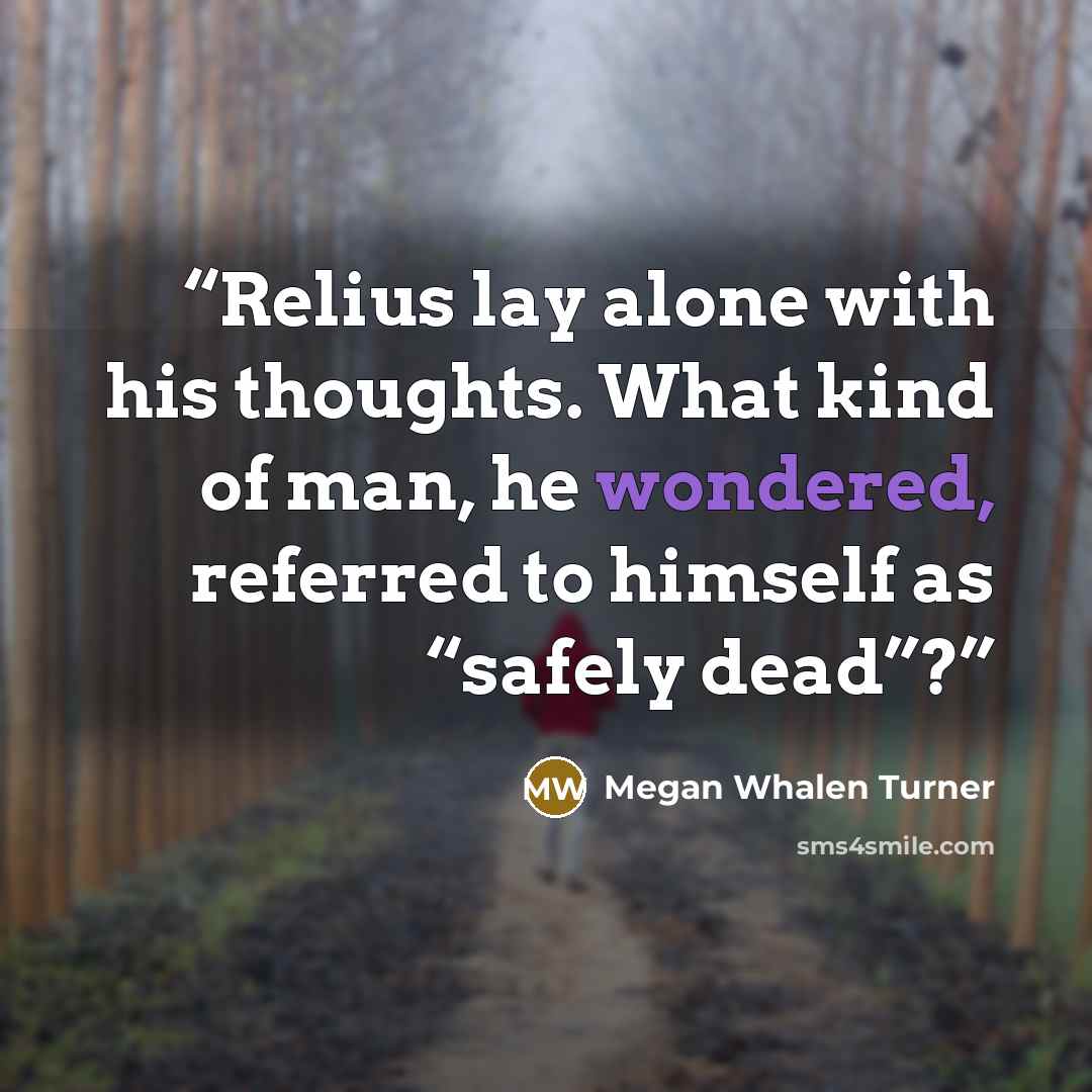 “Relius lay alone with his thoughts. What kind of man, he wondered, referred to himself as “safely dead”?” quote by Megan Whalen Turner