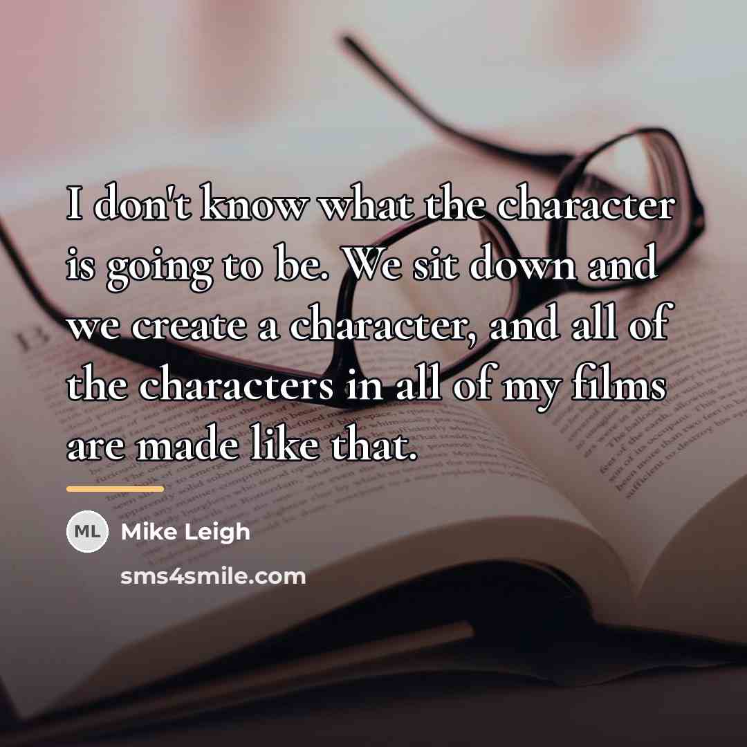 “I don't know what the character is going to be.…” quote by Mike Leigh