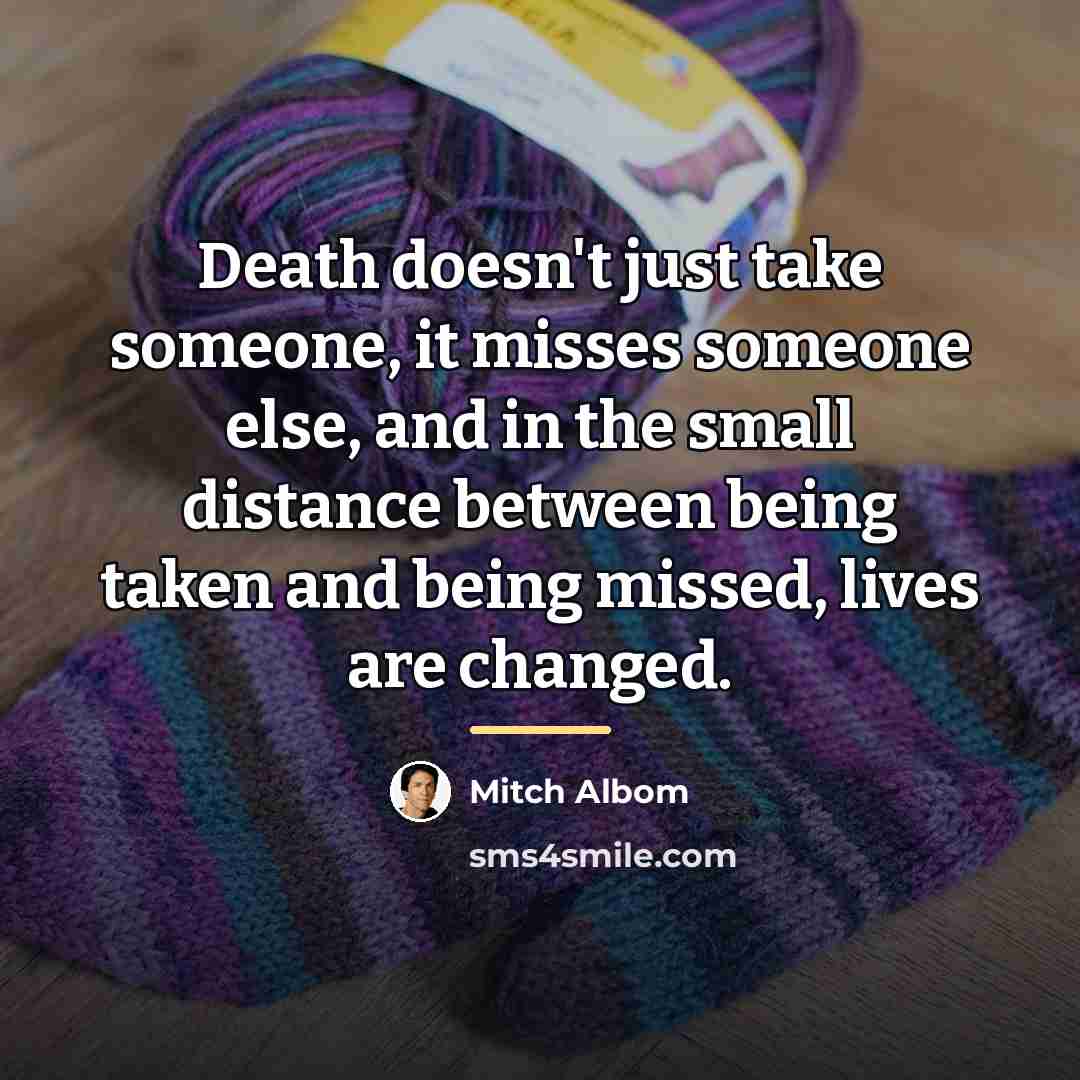 “Death doesn't just take someone, it misses someone else, and…” quote by Mitch Albom