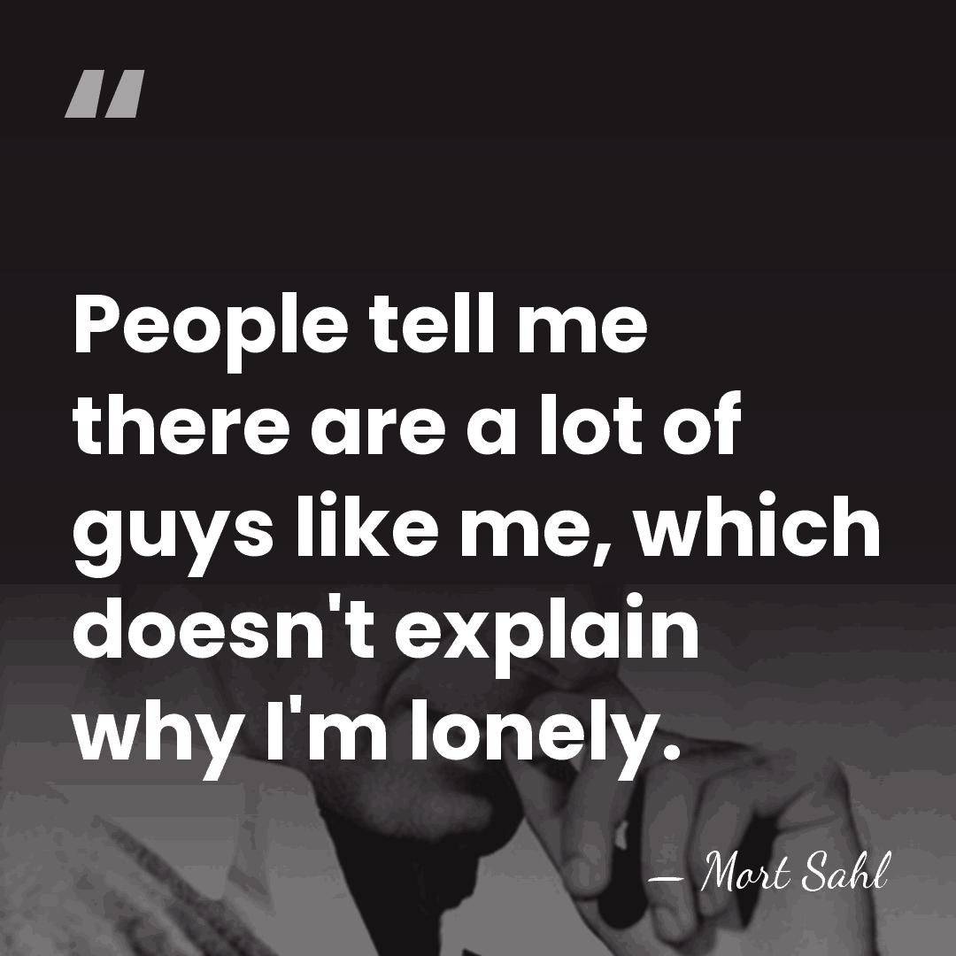 People tell me there are a lot of guys like me, which&hellip; - Mort Sahl