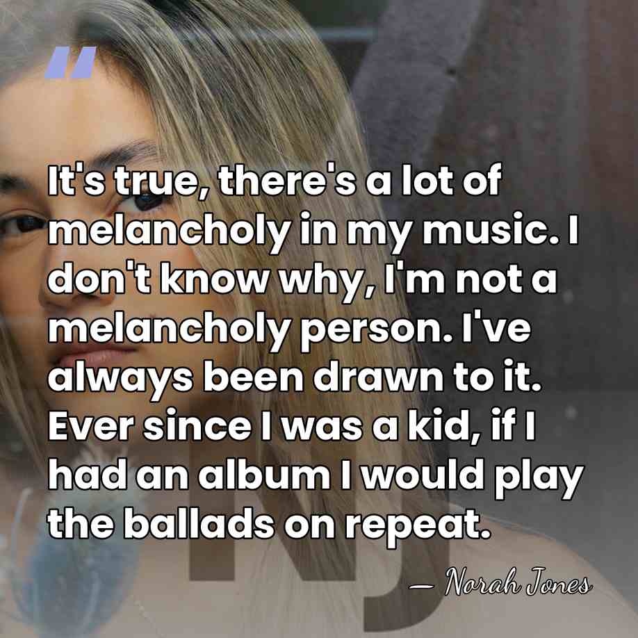It's true, there's a lot of melancholy in my music. I don't&hellip; - Norah Jones