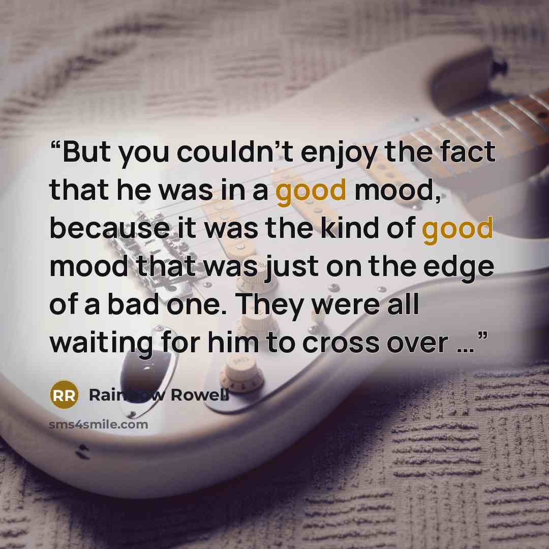 “But you couldn’t enjoy the fact that he was in a good mood, because it was the kind of good mood that was just on the edge of a bad one. They were all waiting for him to cross over …” quote by Rainbow Rowell