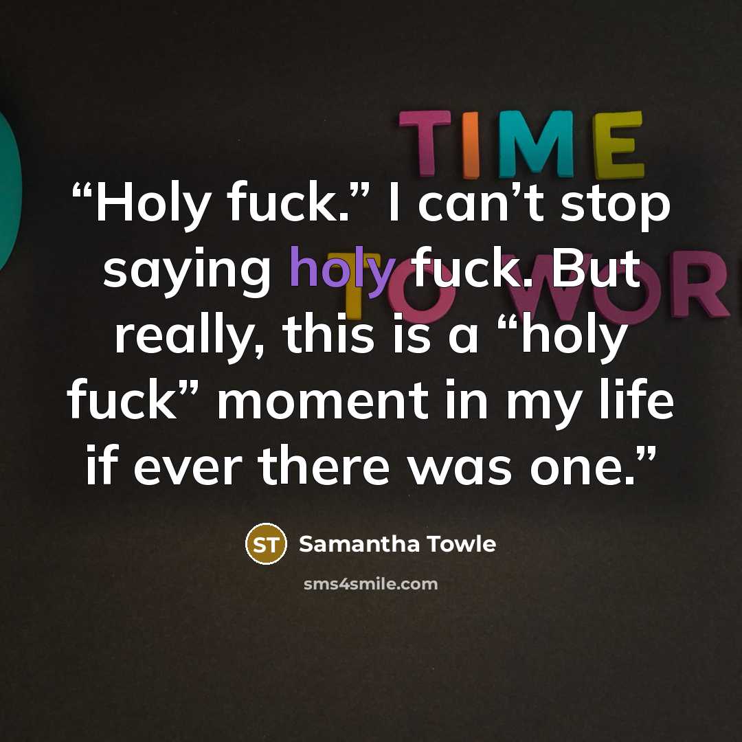 “Holy fuck.” I can’t stop saying holy fuck. But really, this is a “holy fuck” moment in my life if ever there was one.” quote by Samantha Towle