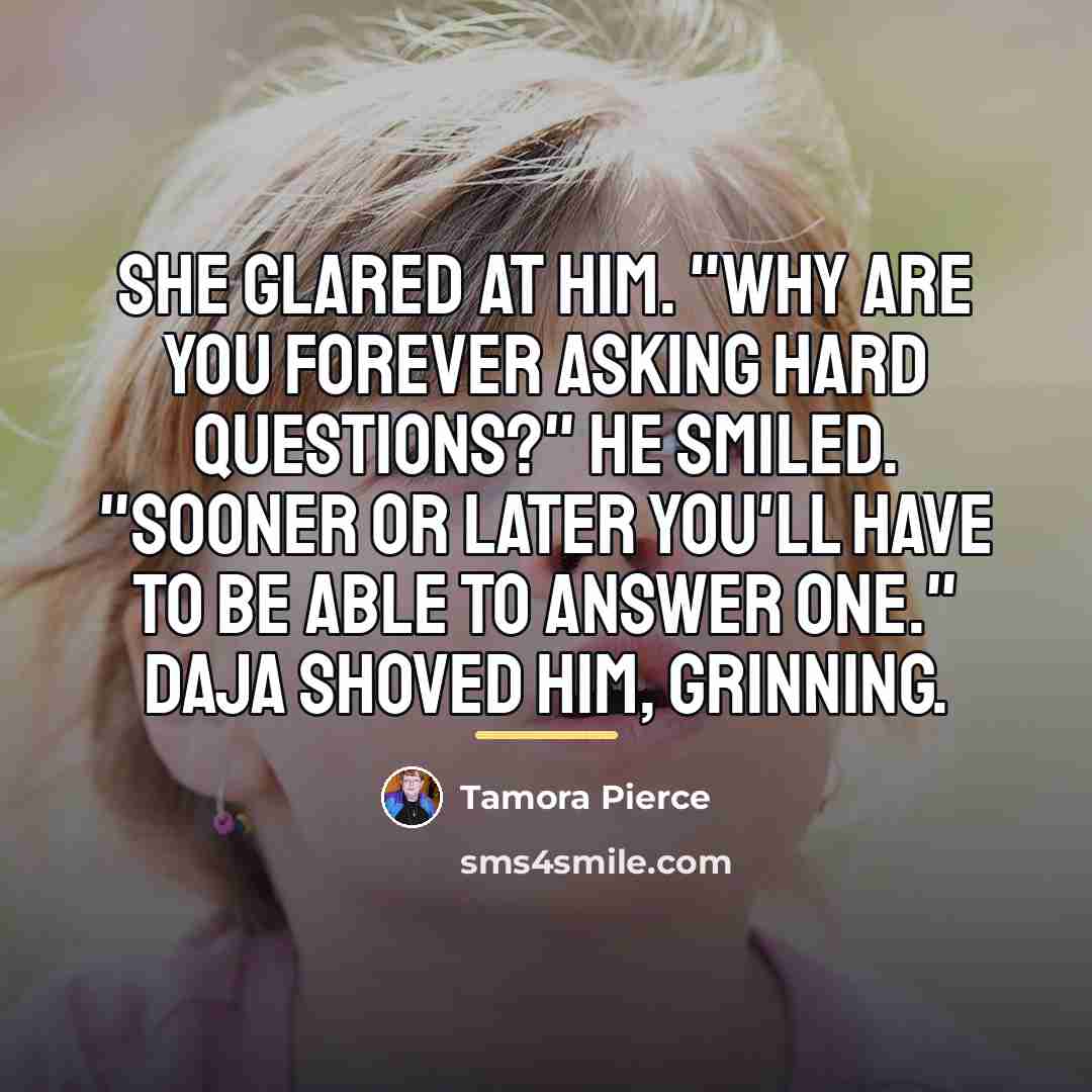 “She glared at him. "Why are you forever asking hard…” quote by Tamora Pierce