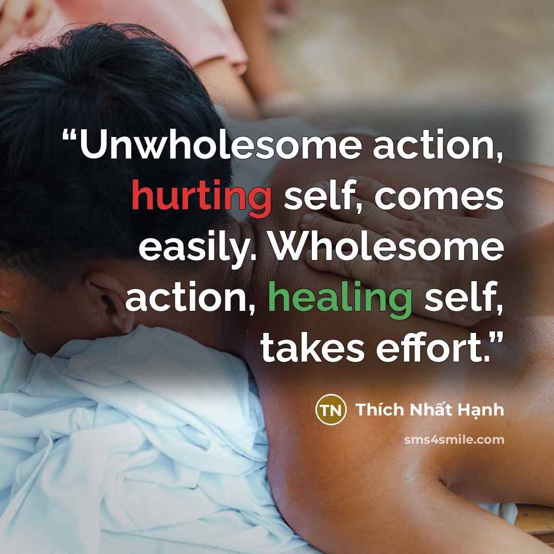 “Unwholesome action, hurting self, comes easily. Wholesome action, healing self, takes effort.” quote by Thích Nhất Hạnh