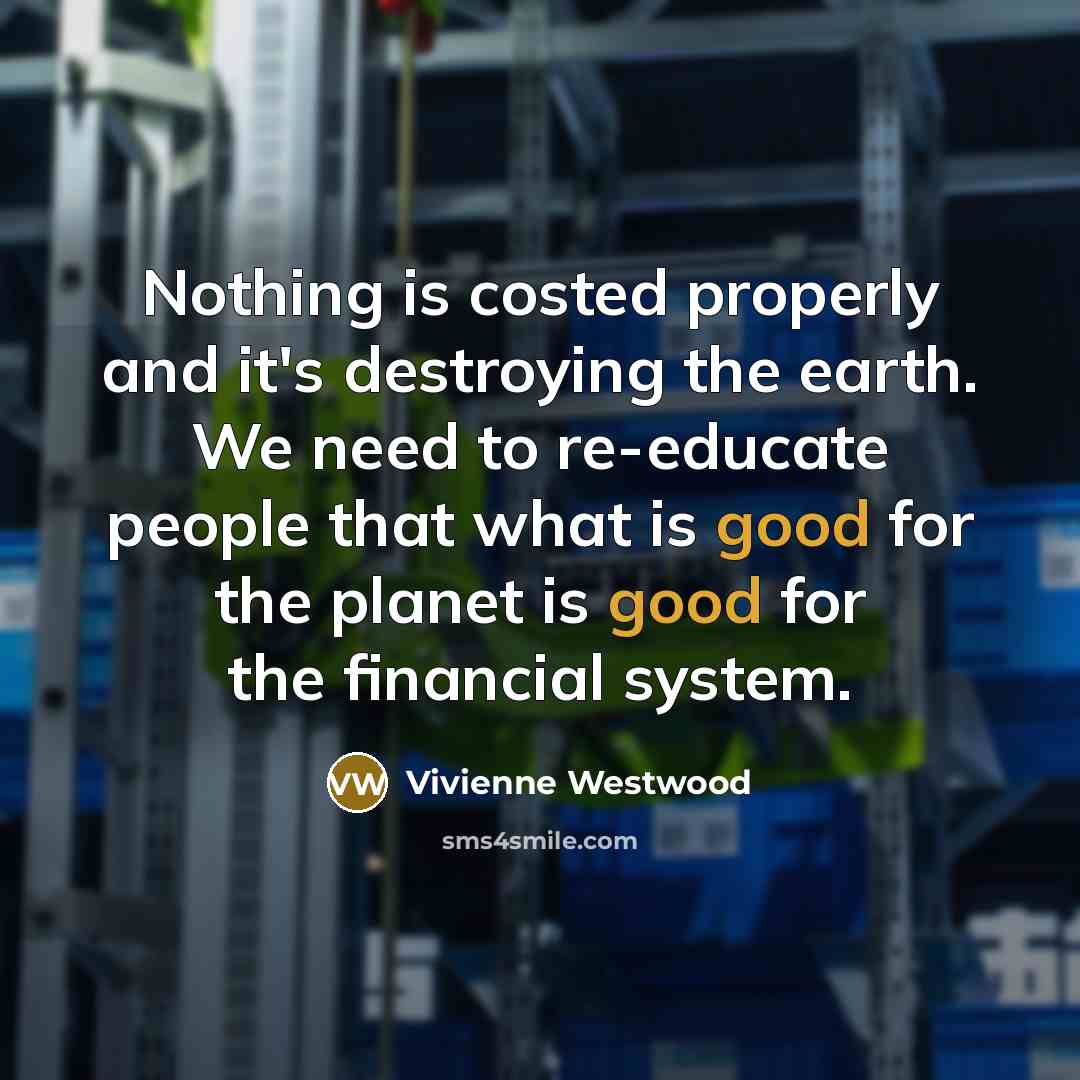 “Nothing is costed properly and it's destroying the earth. We…” quote by Vivienne Westwood