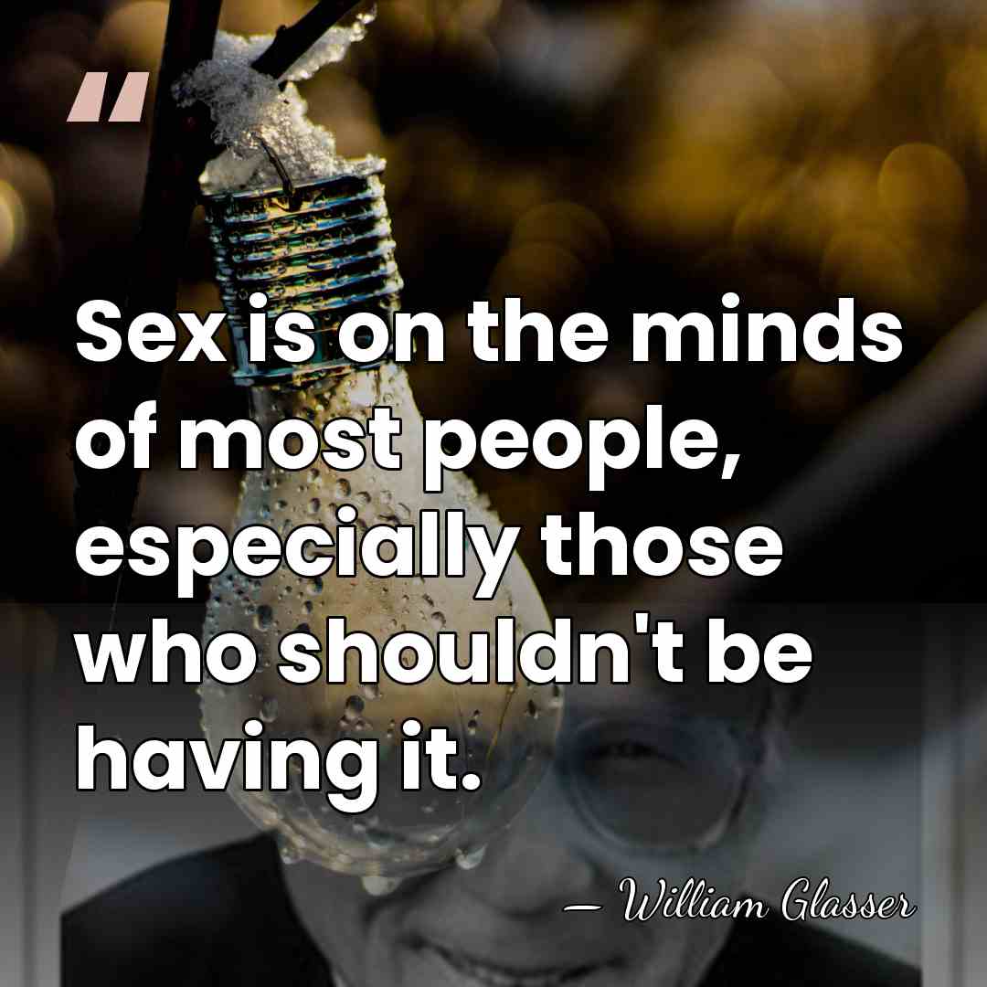 Sex is on the minds of most people, especially those who shouldn't&hellip; - William Glasser