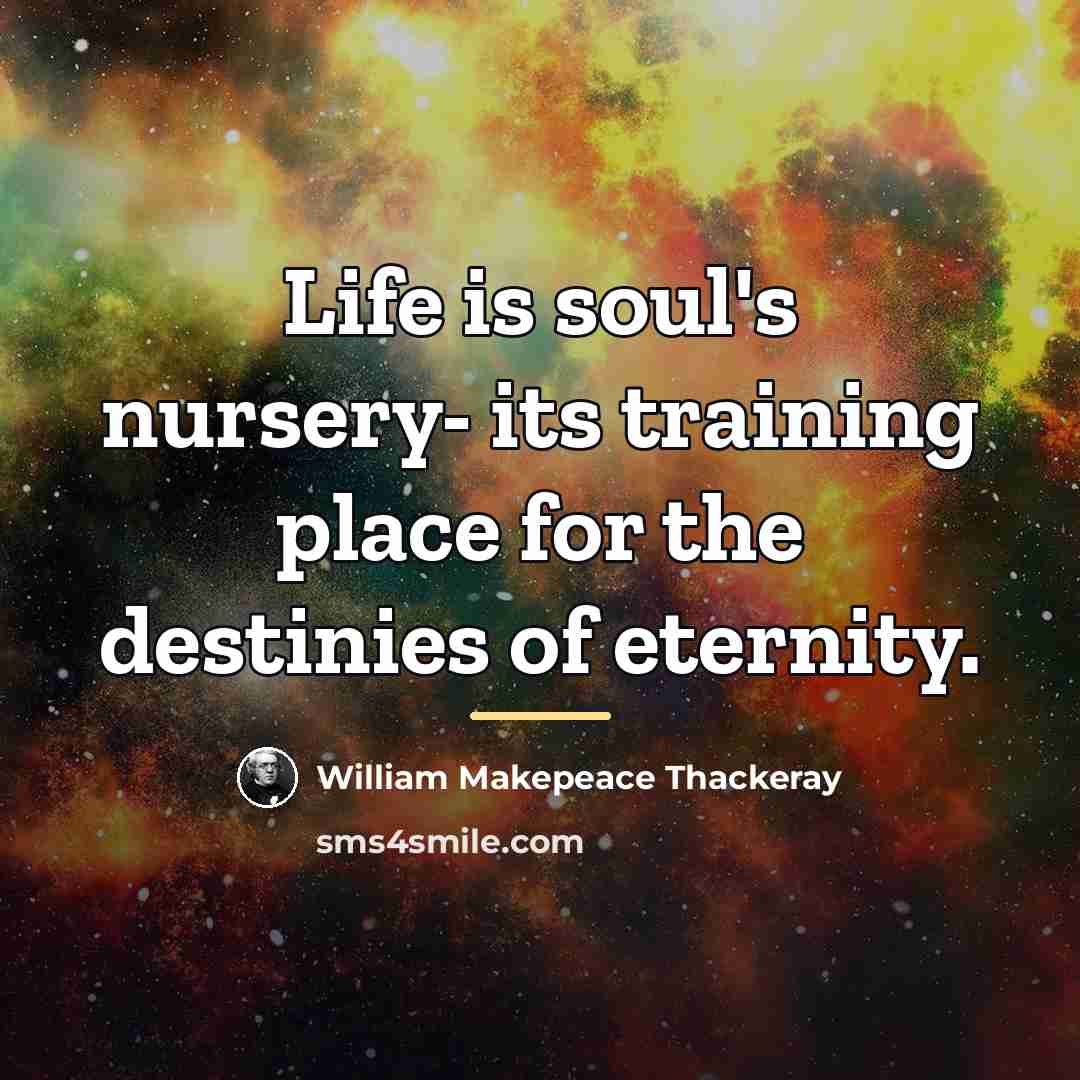 “Life is soul's nursery- its training place for the destinies…” quote by William Makepeace Thackeray