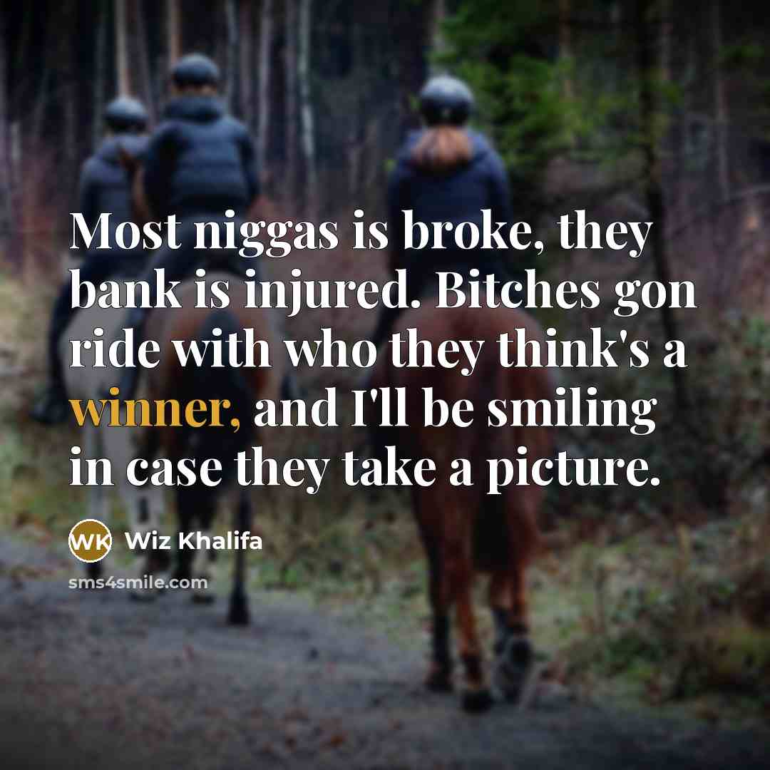 “Most niggas is broke, they bank is injured. Bitches gon ride with who they think's a winner, and I'll be smiling in case they take a picture.” quote by Wiz Khalifa