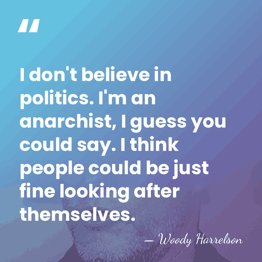 I don't believe in politics. I'm an anarchist, I guess you could&hellip; - Woody Harrelson