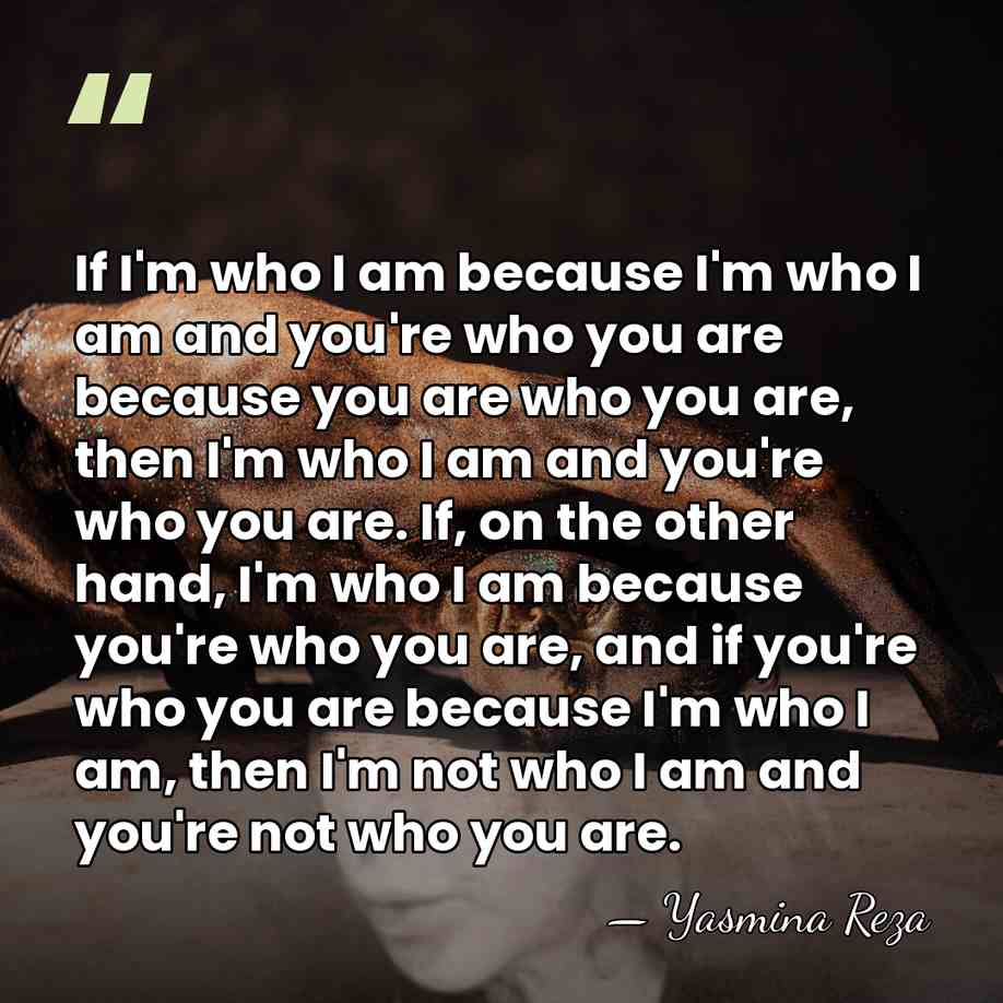 If I'm who I am because I'm who I am and you're&hellip; - Yasmina Reza