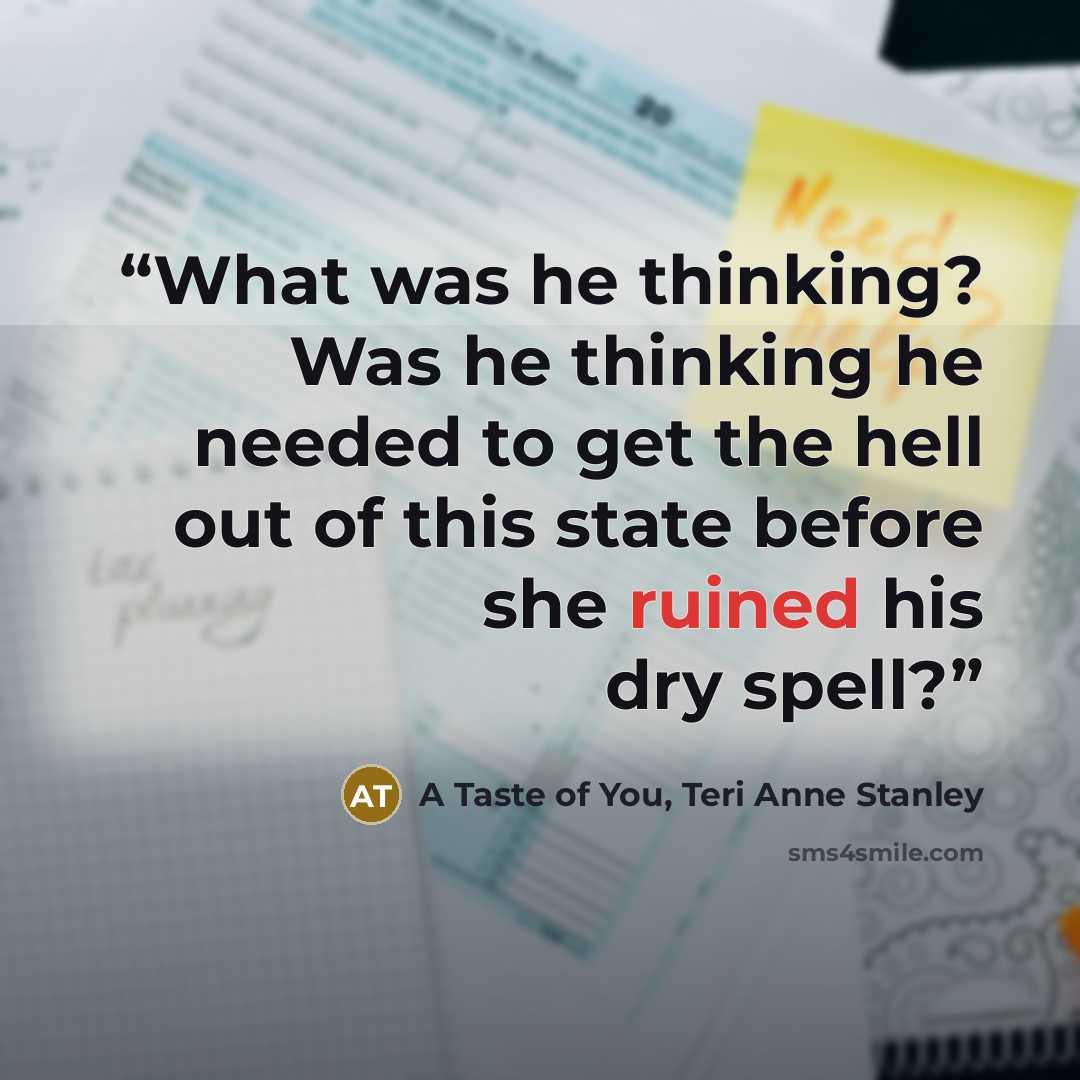“What was he thinking? Was he thinking he needed to get the hell out of this state before she ruined his dry spell?” quote by A Taste of You, Teri Anne Stanley