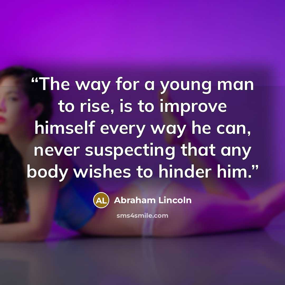 “The way for a young man to rise, is to improve himself every way he can, never suspecting that any body wishes to hinder him.” quote by Abraham Lincoln