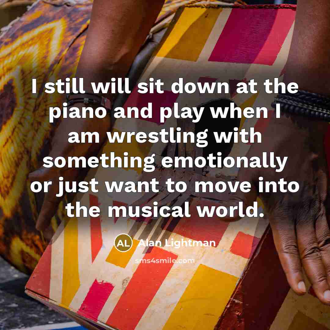 “I still will sit down at the piano and play when I am wrestling with something emotionally or just want to move into the musical world.” quote by Alan Lightman