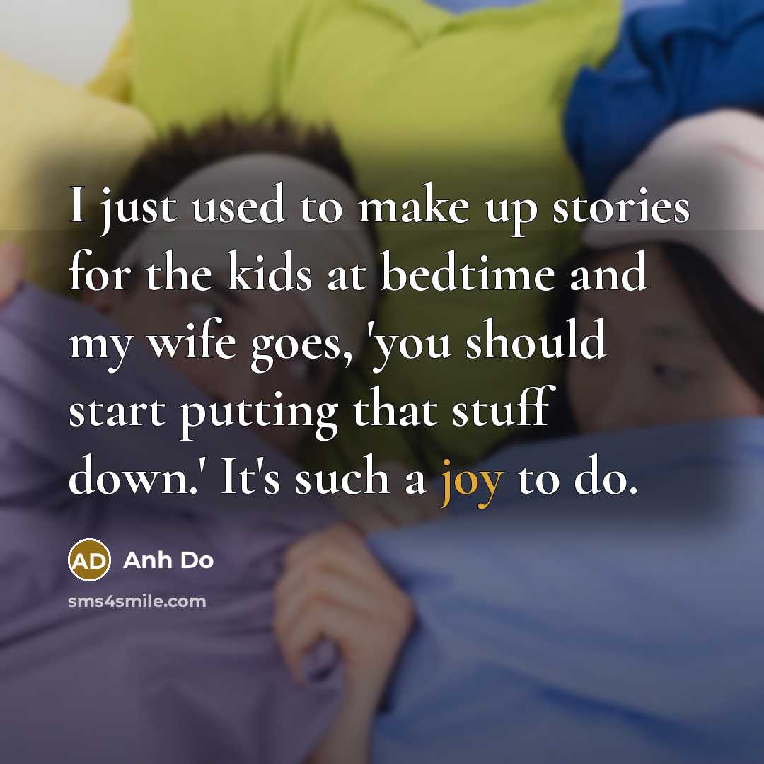 “I just used to make up stories for the kids at bedtime and my wife goes, 'you should start putting that stuff down.' It's such a joy to do.” quote by Anh Do