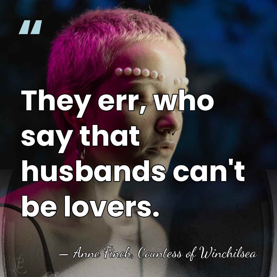 They err, who say that husbands can't be lovers. - Anne Finch, Countess of Winchilsea
