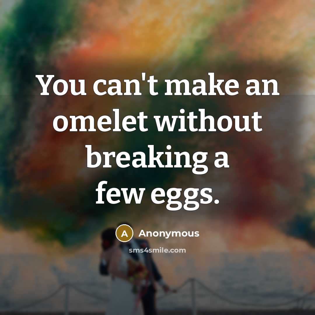 “You can't make an omelet without breaking a few eggs.” quote by Anonymous