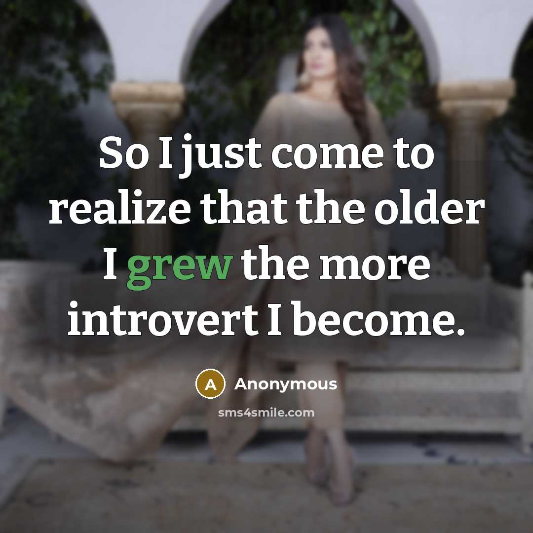 “So I just come to realize that the older I grew the more introvert I become.” quote by Anonymous