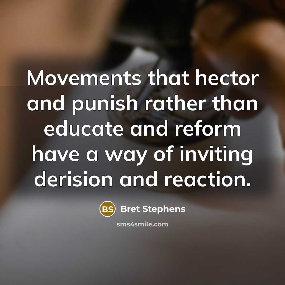 “Movements that hector and punish rather than educate and reform have a way of inviting derision and reaction.” quote by Bret Stephens