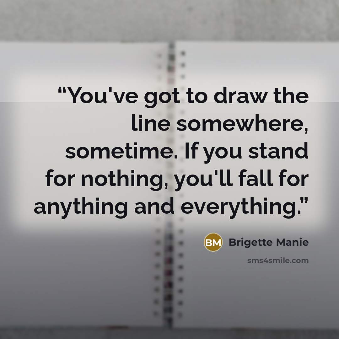 “You've got to draw the line somewhere, sometime. If you stand for nothing, you'll fall for anything and everything.” quote by Brigette Manie