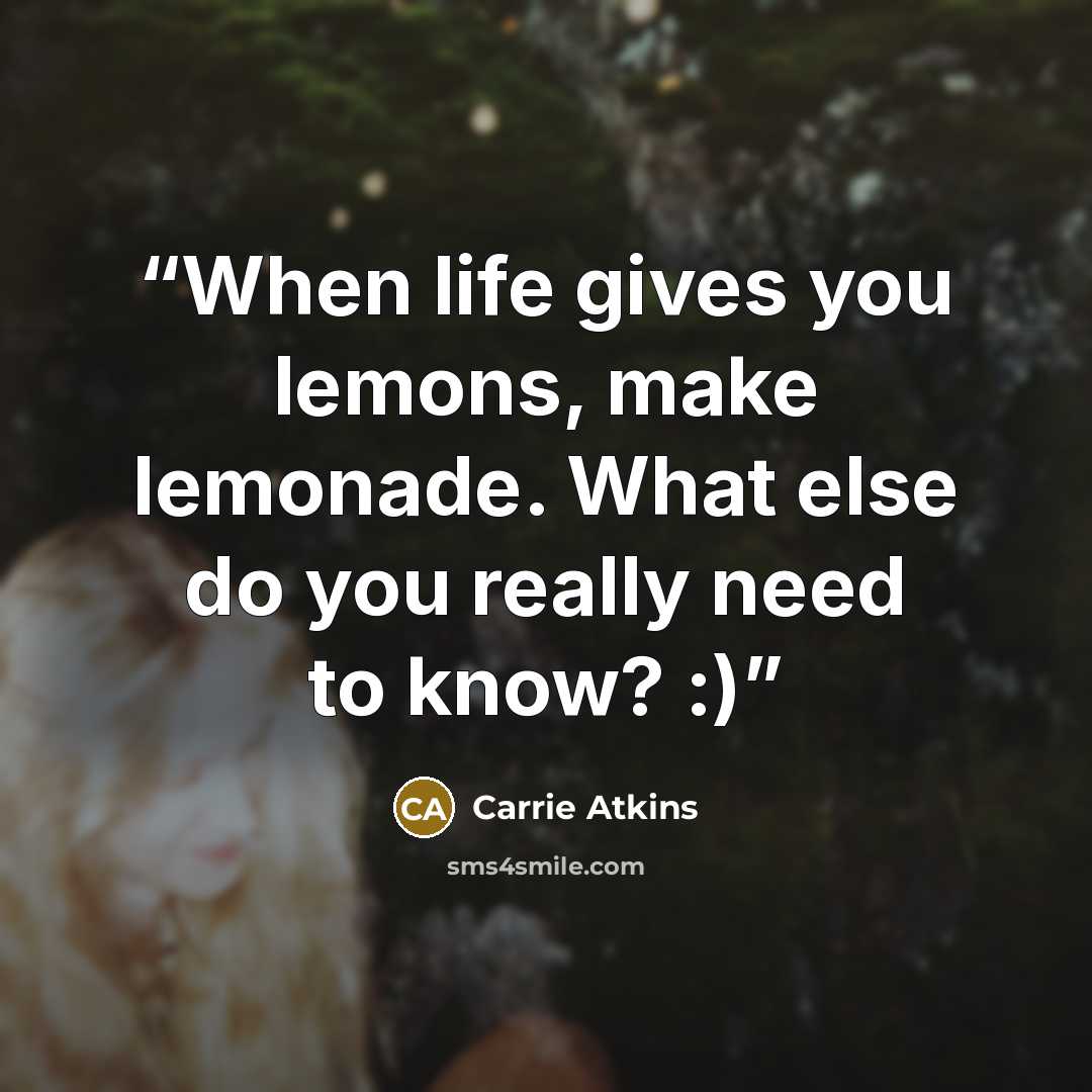 “When life gives you lemons, make lemonade. What else do you really need to know? :)” quote by Carrie Atkins