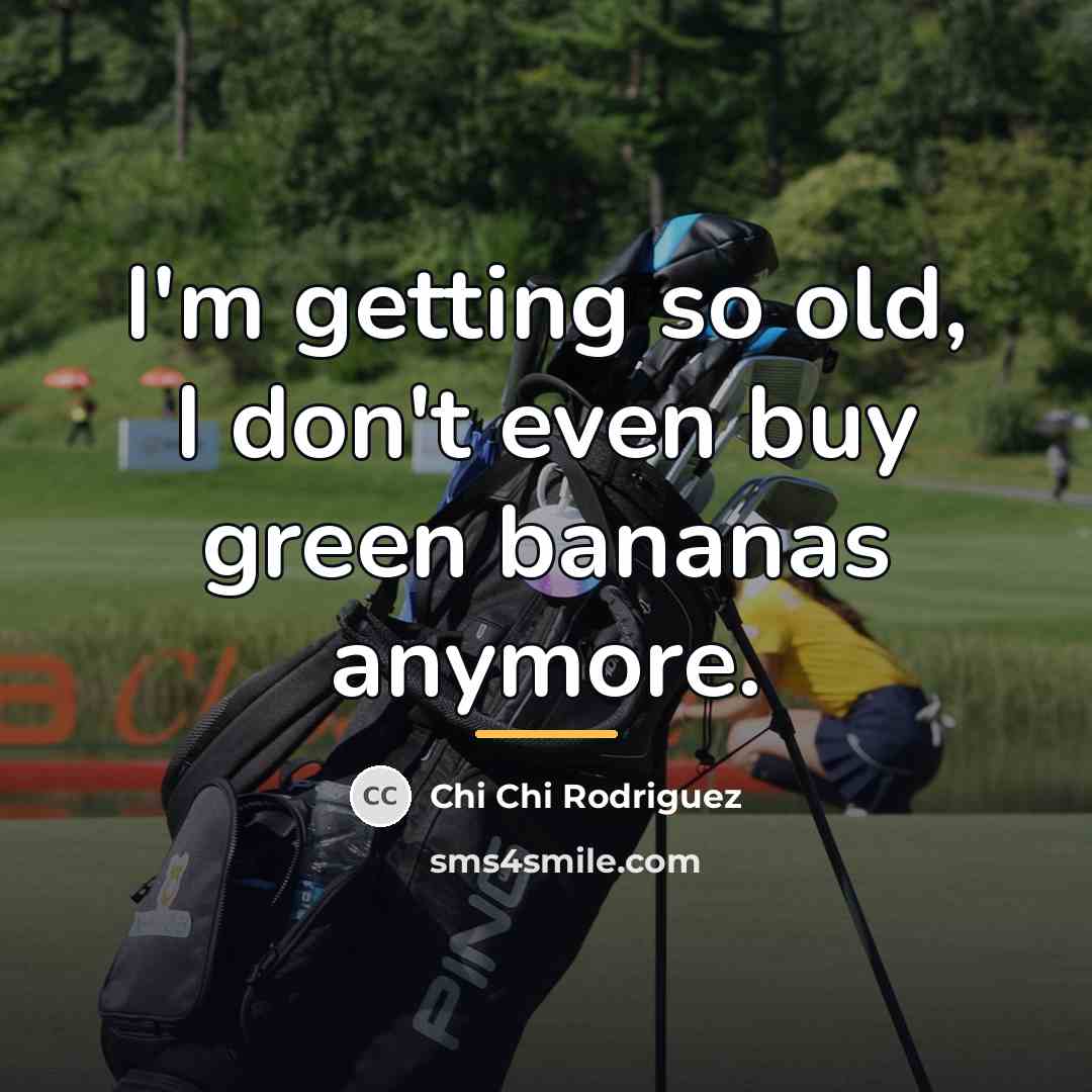 “I'm getting so old, I don't even buy green bananas…” quote by Chi Chi Rodriguez