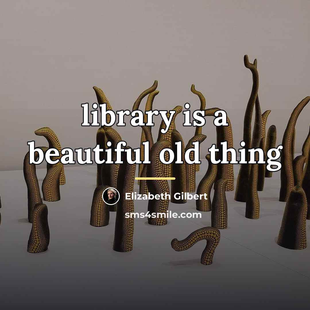 “library is a beautiful old thing…” quote by Elizabeth Gilbert